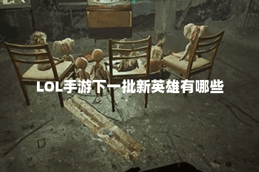 LOL手游下一批新英雄有哪些？上线时间是什么时候？