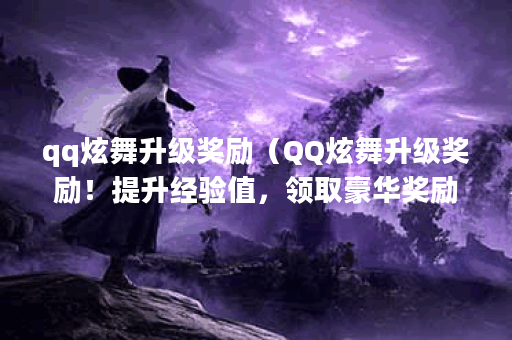 qq炫舞升级奖励（QQ炫舞升级奖励！提升经验值，领取豪华奖励！）