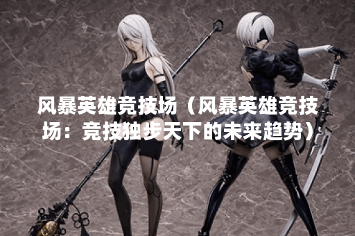 风暴英雄竞技场（风暴英雄竞技场：竞技独步天下的未来趋势）