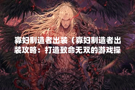 寡妇制造者出装（寡妇制造者出装攻略：打造致命无双的游戏操作！）