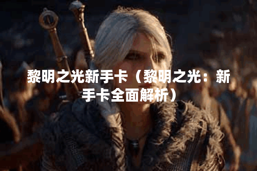 黎明之光新手卡（黎明之光：新手卡全面解析）
