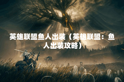 英雄联盟鱼人出装（英雄联盟：鱼人出装攻略）