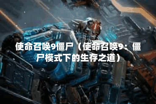 使命召唤9僵尸（使命召唤9：僵尸模式下的生存之道）