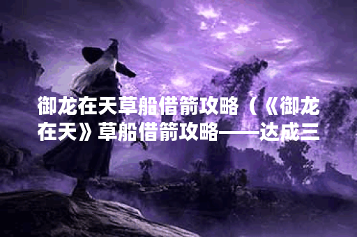 御龙在天草船借箭攻略（《御龙在天》草船借箭攻略——达成三都大战