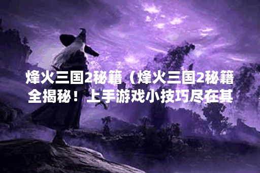 烽火三国2秘籍（烽火三国2秘籍全揭秘！上手游戏小技巧尽在其中！）