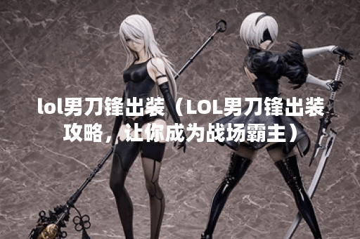 lol男刀锋出装（LOL男刀锋出装攻略，让你成为战场霸主）