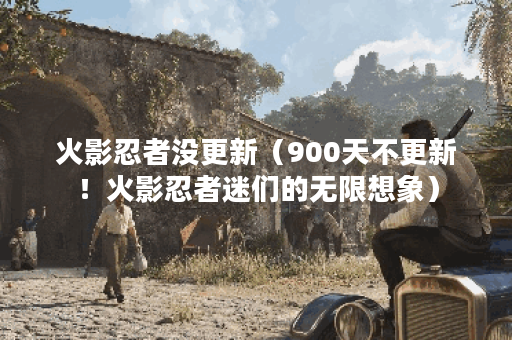 火影忍者没更新（900天不更新！火影忍者迷们的无限想象）