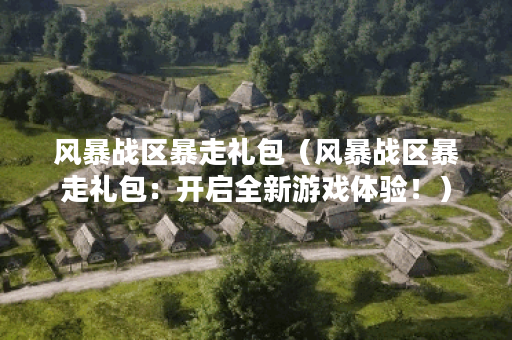 风暴战区暴走礼包（风暴战区暴走礼包：开启全新游戏体验！）