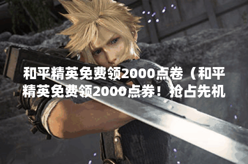 和平精英免费领2000点卷（和平精英免费领2000点券！抢占先机，快来领取