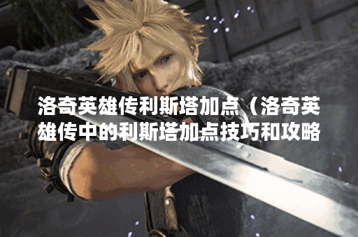 洛奇英雄传利斯塔加点（洛奇英雄传中的利斯塔加点技巧和攻略分享）