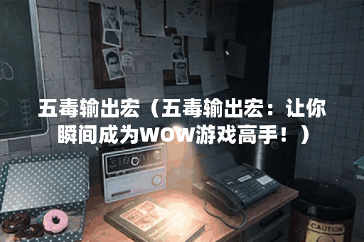 五毒输出宏（五毒输出宏：让你瞬间成为WOW游戏高手！）