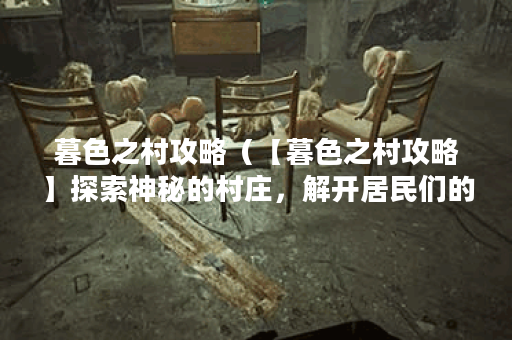 暮色之村攻略(【暮色之村攻略】探索神秘的村庄,解开居民们的秘密 暮色之村攻略(【暮色之村攻略】探索神秘的村庄,解开居民们的秘密