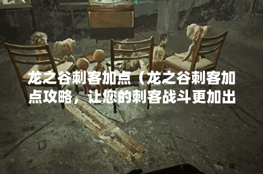 龙之谷刺客加点（龙之谷刺客加点攻略	，让您的刺客战斗更加出色！）