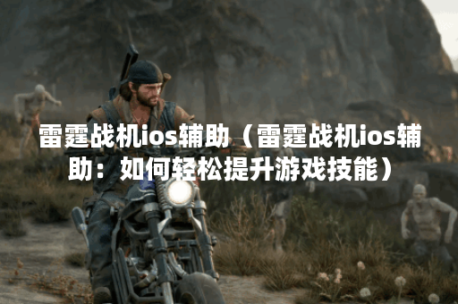 雷霆战机ios辅助(雷霆战机ios辅助:如何轻松提升游戏技能) 雷霆战机ios辅助(雷霆战机ios辅助:如何轻松提升游戏技能)