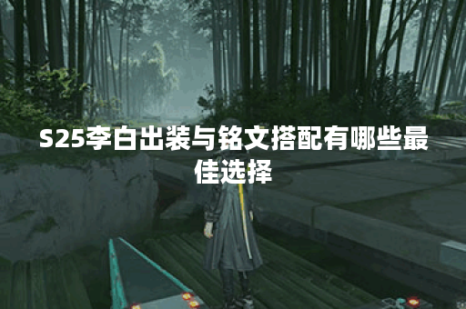 S25李白出装与铭文搭配有哪些最佳选择？