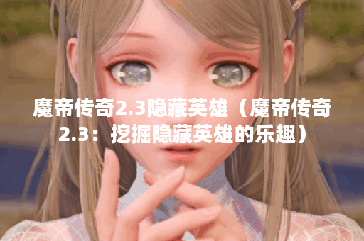 魔帝传奇2.3隐藏英雄(魔帝传奇2.3:挖掘隐藏英雄的乐趣) 魔帝传奇2.3隐藏英雄(魔帝传奇2.3:挖掘隐藏英雄的乐趣)