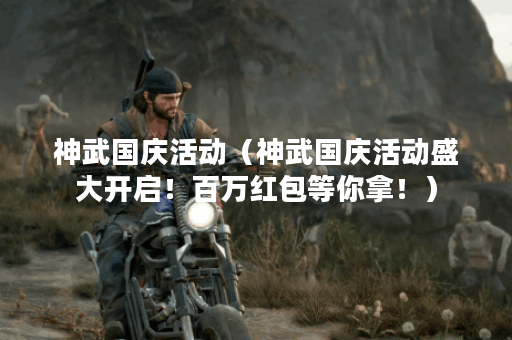 神武国庆活动（神武国庆活动盛大开启！百万红包等你拿！）
