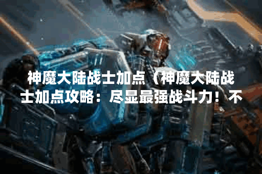 神魔大陆战士加点（神魔大陆战士加点攻略：尽显最强战斗力！不少于
