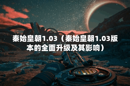 秦始皇朝1.03（秦始皇朝1.03版本的全面升级及其影响）