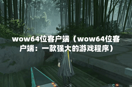 wow64位客户端(wow64位客户端:一款强大的游戏程序) wow64位客户端(wow64位客户端:一款强大的游戏程序)