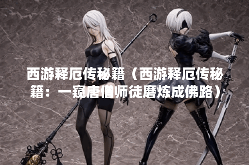 西游释厄传秘籍（西游释厄传秘籍：一窥唐僧师徒磨炼成佛路）