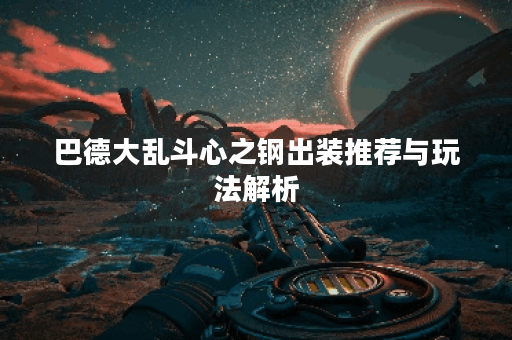 巴德大乱斗心之钢出装推荐与玩法解析？