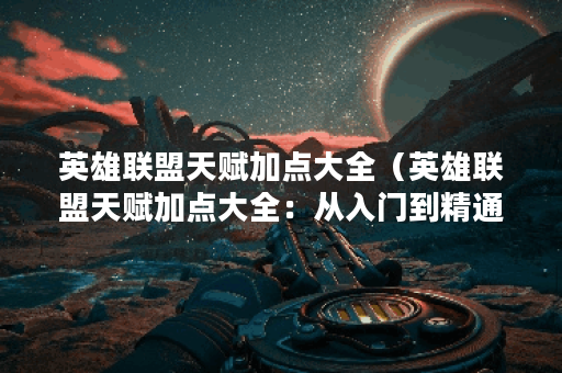 英雄联盟天赋加点大全（英雄联盟天赋加点大全：从入门到精通）