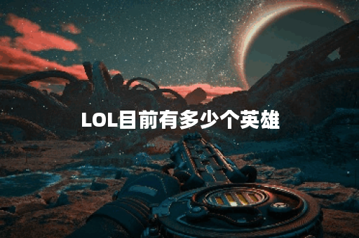 LOL目前有多少个英雄？最新英雄数量是多少？