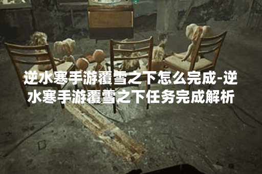 逆水寒手游覆雪之下怎么完成-逆水寒手游覆雪之下任务完成解析