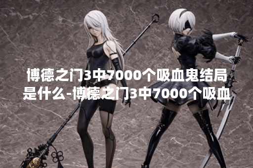 博德之门3中7000个吸血鬼结局是什么-博德之门3中7000个吸血鬼结局选择建议