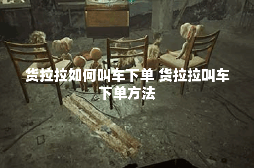 货拉拉如何叫车下单 货拉拉叫车下单方法