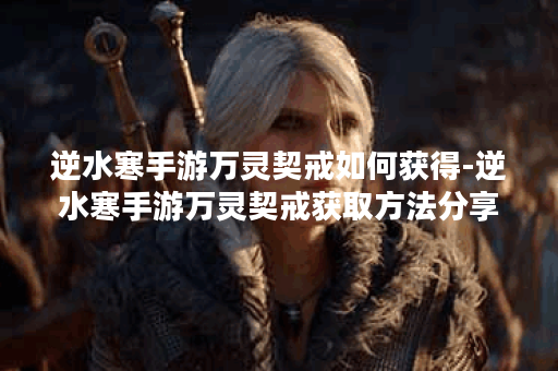 逆水寒手游万灵契戒如何获得-逆水寒手游万灵契戒获取方法分享