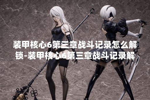 装甲核心6第三章战斗记录怎么解锁-装甲核心6第三章战斗记录解锁流程分享 装甲核心6第三章战斗记录怎么解锁-装甲核心6第三章战斗记录解锁流程分享