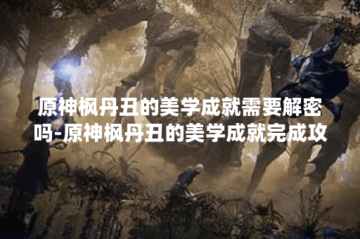 原神枫丹丑的美学成就需要解密吗-原神枫丹丑的美学成就完成攻略
