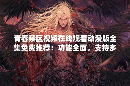 青春禁区视频在线观看动漫版全集免费推荐：功能全面，支持多设备同时登录观看!