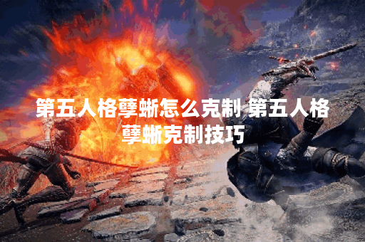 第五人格孽蜥怎么克制 第五人格孽蜥克制技巧