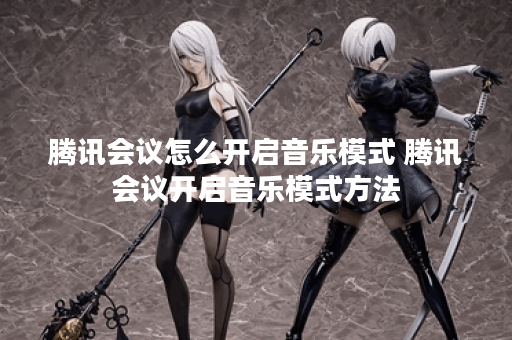 腾讯会议怎么开启音乐模式 腾讯会议开启音乐模式方法