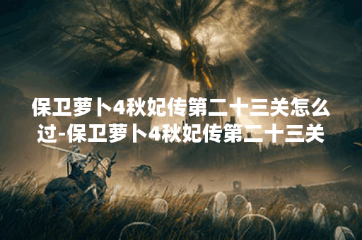 保卫萝卜4秋妃传第二十三关怎么过-保卫萝卜4秋妃传第二十三关攻略 保卫萝卜4秋妃传第二十三关怎么过-保卫萝卜4秋妃传第二十三关攻略