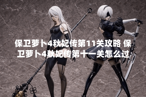 保卫萝卜4秋妃传第11关攻略 保卫萝卜4秋妃传第十一关怎么过