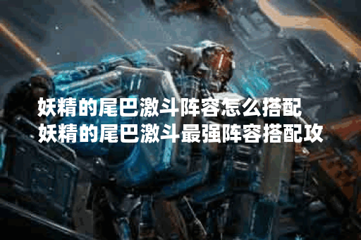 妖精的尾巴激斗阵容怎么搭配    妖精的尾巴激斗最强阵容搭配攻略