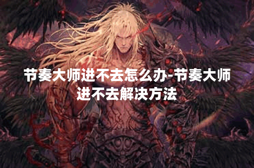 节奏大师进不去怎么办-节奏大师进不去解决方法