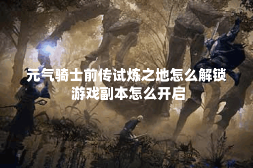 元气骑士前传试炼之地怎么解锁 游戏副本怎么开启
