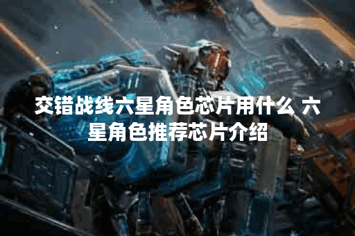 交错战线六星角色芯片用什么 六星角色推荐芯片介绍