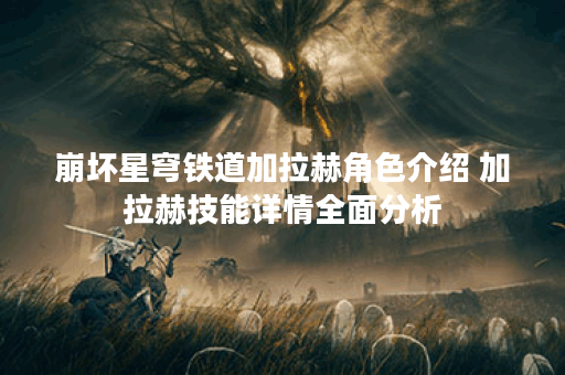 崩坏星穹铁道加拉赫角色介绍 加拉赫技能详情全面分析