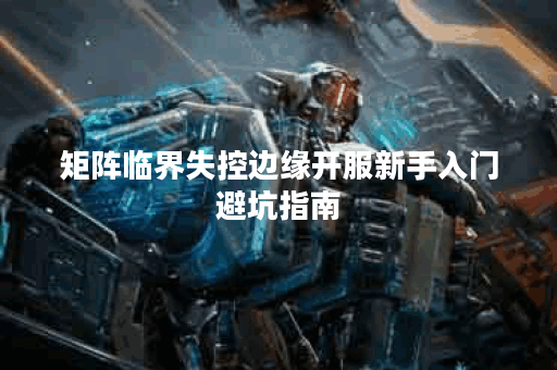 矩阵临界失控边缘开服新手入门避坑指南