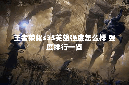 王者荣耀s35英雄强度怎么样 强度排行一览