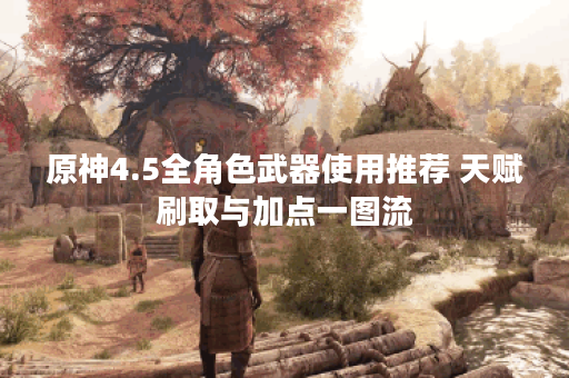 原神4.5全角色武器使用推荐 天赋刷取与加点一图流