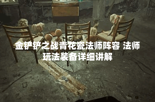 金铲铲之战青花瓷法师阵容 法师玩法装备详细讲解 金铲铲之战青花瓷法师阵容 法师玩法装备详细讲解