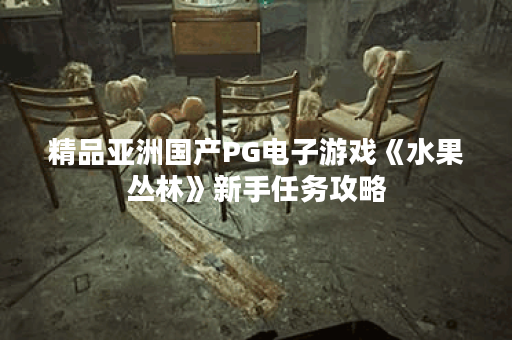 精品亚洲国产PG电子游戏《水果丛林》新手任务攻略 精品亚洲国产PG电子游戏《水果丛林》新手任务攻略