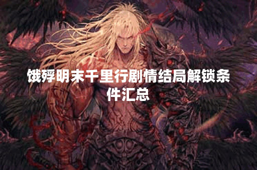 饿殍明末千里行剧情结局解锁条件汇总